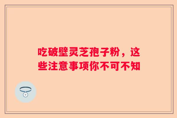 吃破壁灵芝孢子粉,这些注意事项你不可不知 吃破壁灵芝孢子粉,这些注意事项你不可不知
