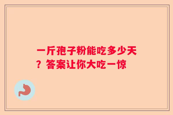 一斤孢子粉能吃多少天？答案让你大吃一惊