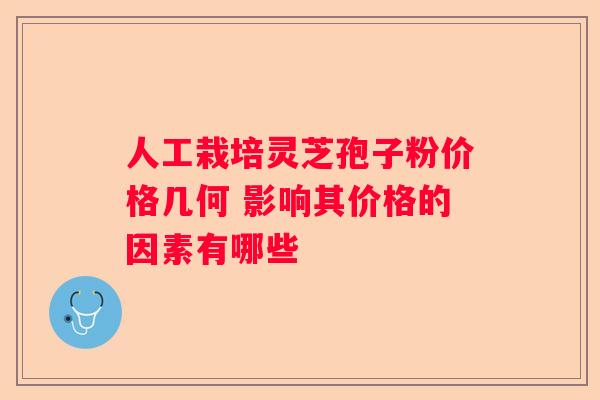 人工栽培灵芝孢子粉价格几何 影响其价格的因素有哪些 人工栽培灵芝孢子粉价格几何 影响其价格的因素有哪些
