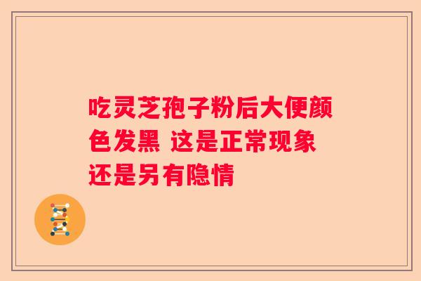 吃灵芝孢子粉后大便颜色发黑 这是正常现象还是另有隐情