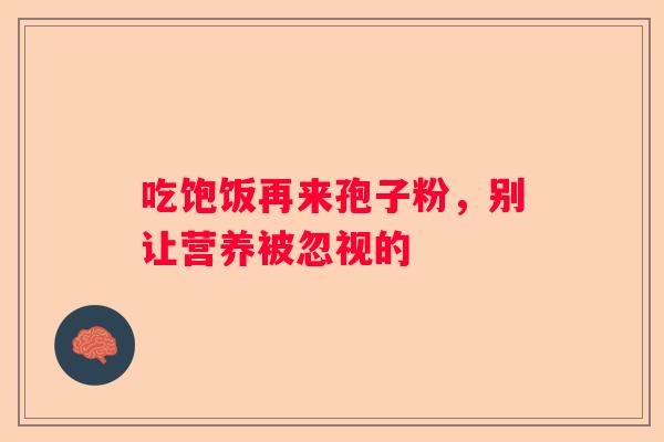 吃饱饭再来孢子粉，别让营养被忽视的