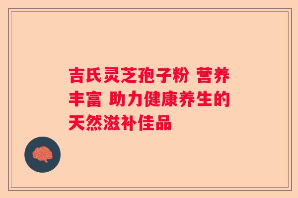 吉氏灵芝孢子粉 营养丰富 助力健康养生的天然滋补佳品 吉氏灵芝孢子粉 营养丰富 助力健康养生的天然滋补佳品