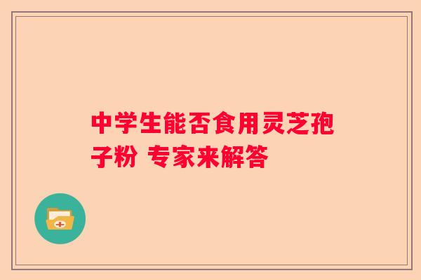 中学生能否食用灵芝孢子粉 专家来解答