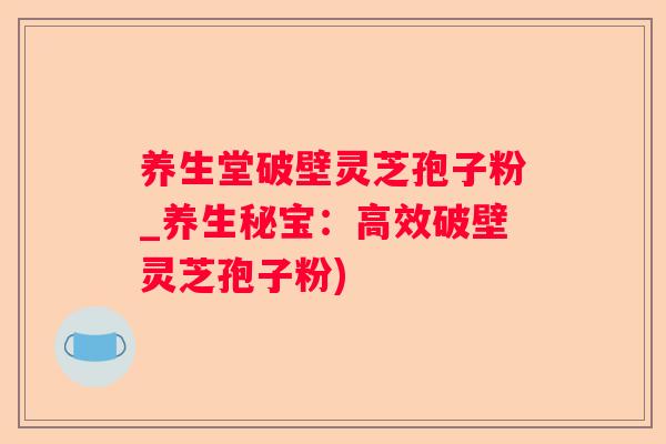 养生堂破壁灵芝孢子粉_养生秘宝：高效破壁灵芝孢子粉)