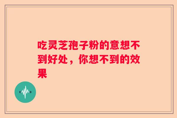吃灵芝孢子粉的意想不到好处，你想不到的效果