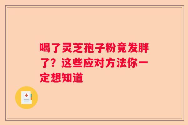 喝了灵芝孢子粉竟发胖了？这些应对方法你一定想知道