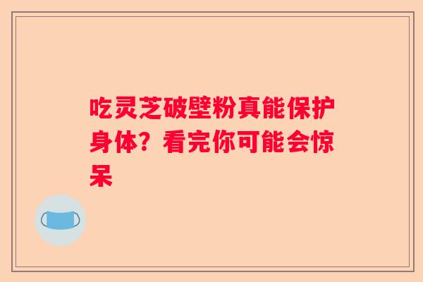 吃灵芝破壁粉真能保护身体？看完你可能会惊呆