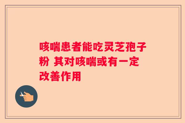 咳喘患者能吃灵芝孢子粉 其对咳喘或有一定改善作用