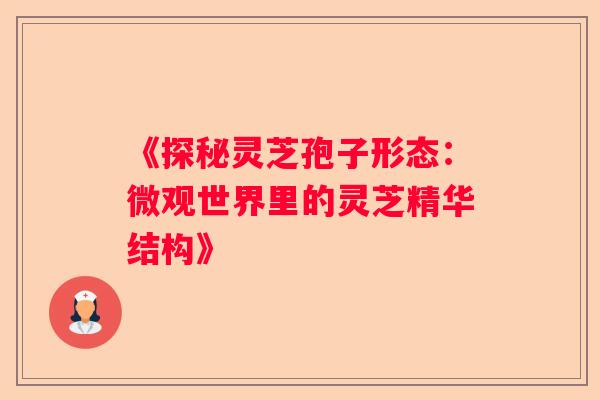 《探秘灵芝孢子形态：微观世界里的灵芝精华结构》