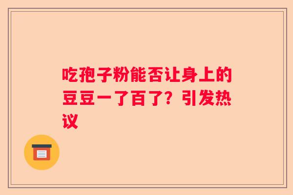 吃孢子粉能否让身上的豆豆一了百了？引发热议