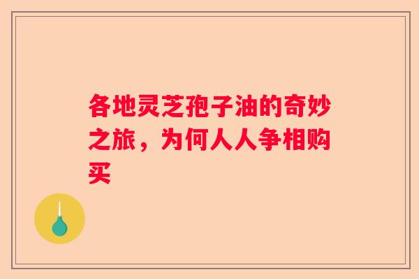 各地灵芝孢子油的奇妙之旅,为何人人争相购买 各地灵芝孢子油的奇妙之旅,为何人人争相购买
