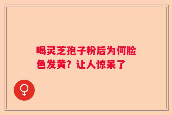 喝灵芝孢子粉后为何脸色发黄?让人惊呆了 喝灵芝孢子粉后为何脸色发黄?让人惊呆了