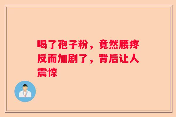 喝了孢子粉,竟然腰疼反而加剧了,背后让人震惊 喝了孢子粉,竟然腰疼反而加剧了,背后让人震惊