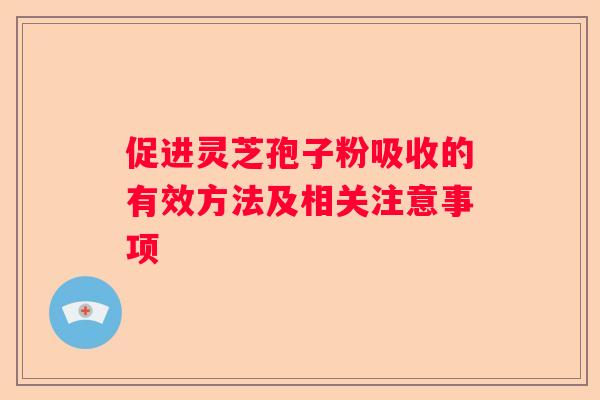 促进灵芝孢子粉吸收的有效方法及相关注意事项