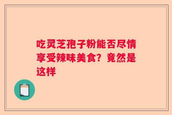 吃灵芝孢子粉能否尽情享受辣味美食？竟然是这样
