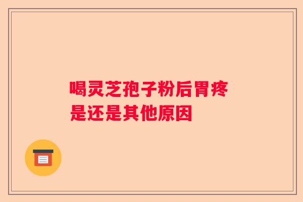 喝灵芝孢子粉后胃疼 是还是其他原因