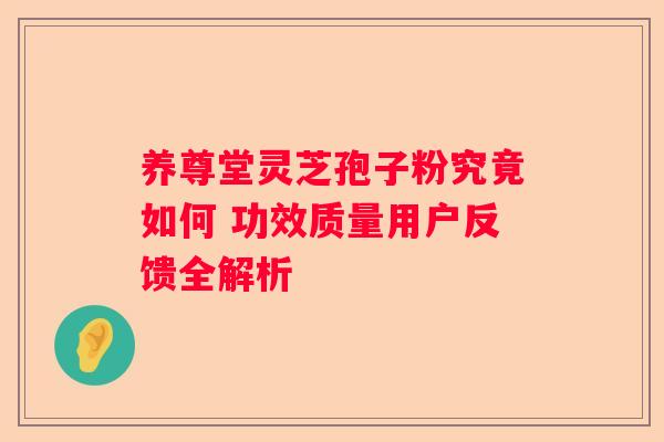 养尊堂灵芝孢子粉究竟如何 功效质量用户反馈全解析