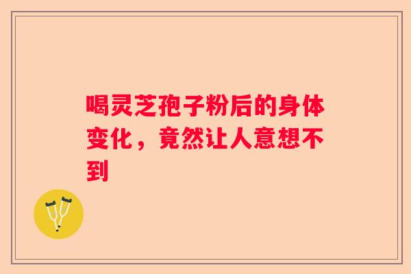 喝灵芝孢子粉后的身体变化，竟然让人意想不到
