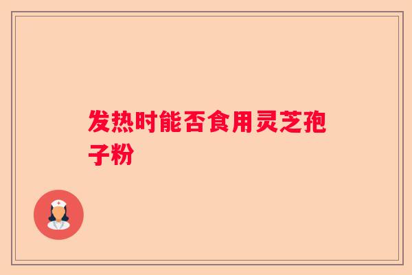 发热时能否食用灵芝孢子粉