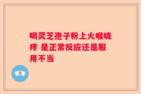 喝灵芝孢子粉上火喉咙疼 是正常反应还是服用不当