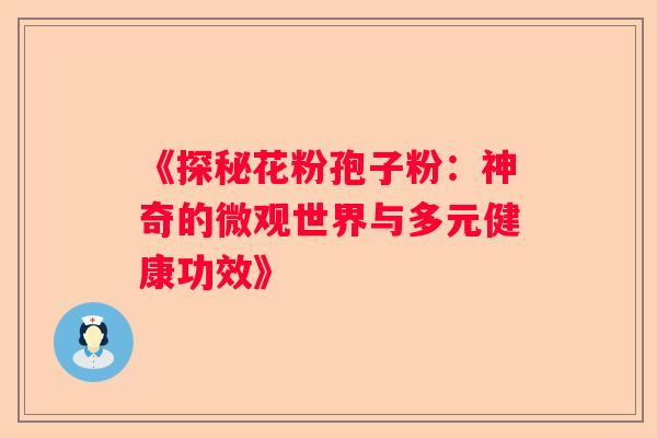 《探秘花粉孢子粉：神奇的微观世界与多元健康功效》