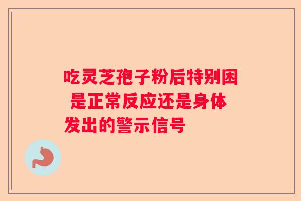 吃灵芝孢子粉后特别困 是正常反应还是身体发出的警示信号