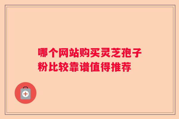 哪个网站购买灵芝孢子粉比较靠谱值得推荐