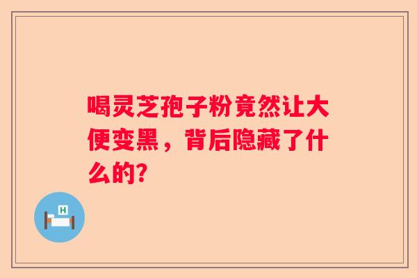 喝灵芝孢子粉竟然让大便变黑，背后隐藏了什么的？