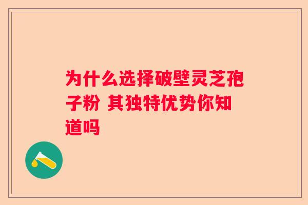 为什么选择破壁灵芝孢子粉 其独特优势你知道吗