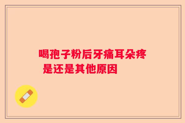 喝孢子粉后牙痛耳朵疼 是还是其他原因