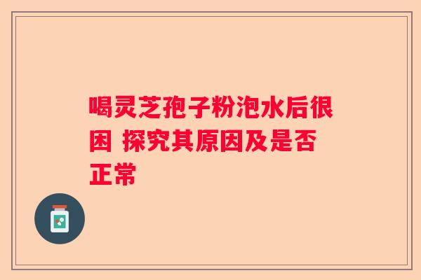 喝灵芝孢子粉泡水后很困 探究其原因及是否正常
