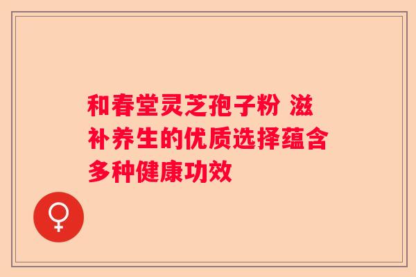 和春堂灵芝孢子粉 滋补养生的优质选择蕴含多种健康功效