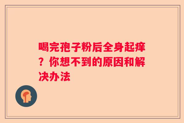喝完孢子粉后全身起痒？你想不到的原因和解决办法