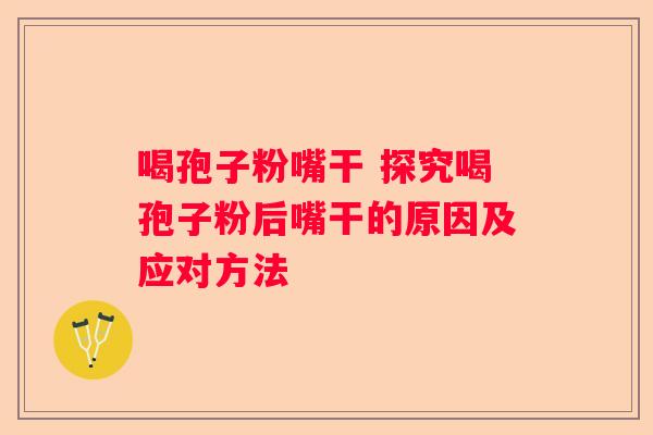 喝孢子粉嘴干 探究喝孢子粉后嘴干的原因及应对方法