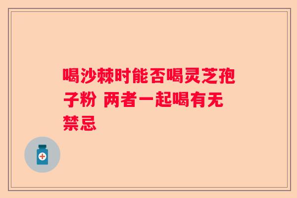喝沙棘时能否喝灵芝孢子粉 两者一起喝有无禁忌 喝沙棘时能否喝灵芝孢子粉 两者一起喝有无禁忌