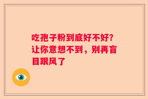 吃孢子粉到底好不好？让你意想不到，别再盲目跟风了