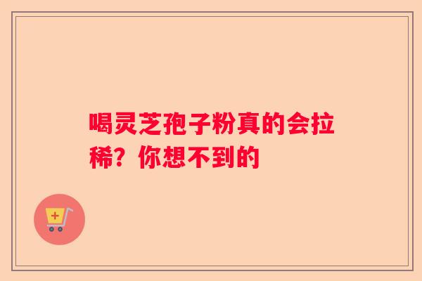 喝灵芝孢子粉真的会拉稀？你想不到的