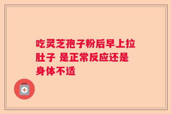 吃灵芝孢子粉后早上拉肚子 是正常反应还是身体不适