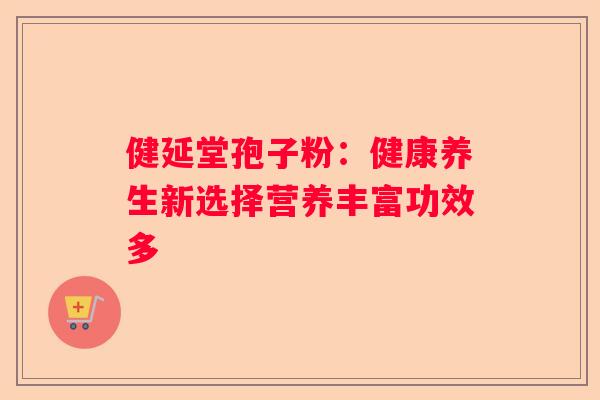 健延堂孢子粉：健康养生新选择营养丰富功效多