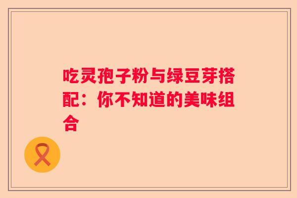 吃灵孢子粉与绿豆芽搭配：你不知道的美味组合