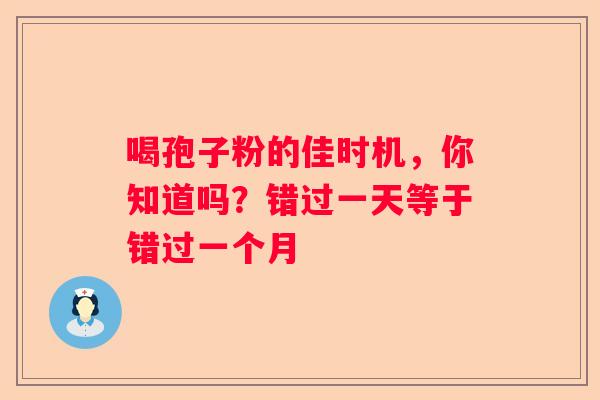 喝孢子粉的佳时机，你知道吗？错过一天等于错过一个月