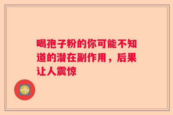 喝孢子粉的你可能不知道的潜在副作用，后果让人震惊
