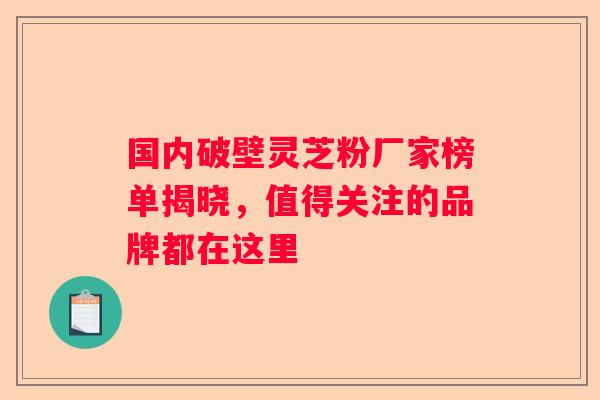 国内破壁灵芝粉厂家榜单揭晓，值得关注的品牌都在这里