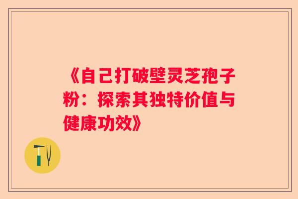 《自己打破壁灵芝孢子粉：探索其独特价值与健康功效》