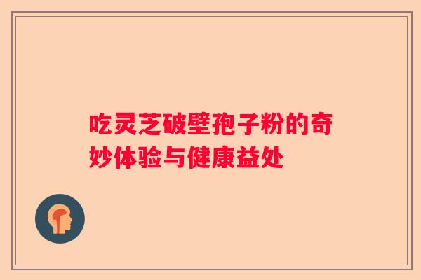 吃灵芝破壁孢子粉的奇妙体验与健康益处