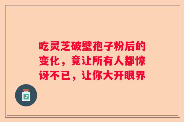 吃灵芝破壁孢子粉后的变化，竟让所有人都惊讶不已，让你大开眼界