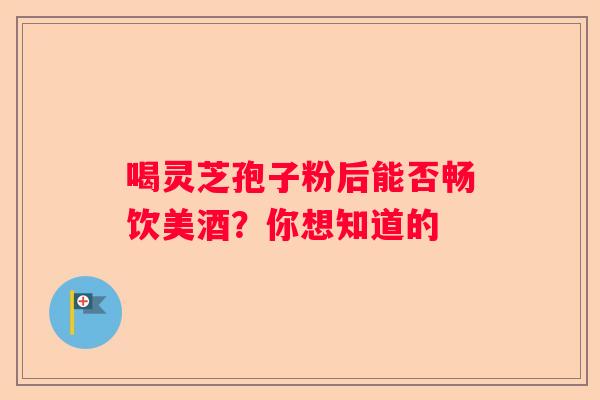 喝灵芝孢子粉后能否畅饮美酒？你想知道的