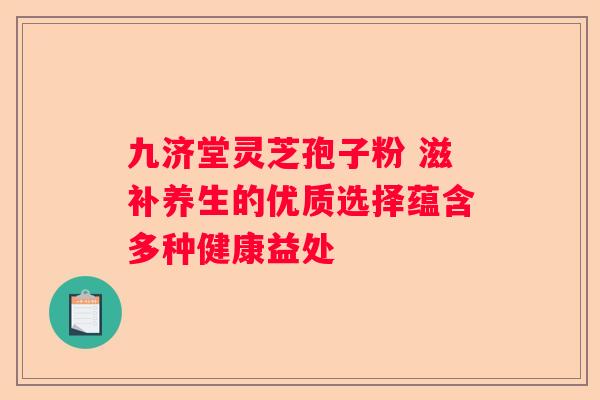 九济堂灵芝孢子粉 滋补养生的优质选择蕴含多种健康益处