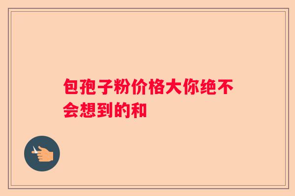 包孢子粉价格大你绝不会想到的和