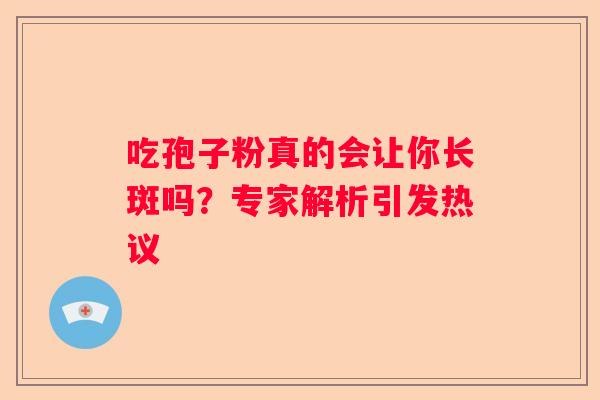 吃孢子粉真的会让你长斑吗？专家解析引发热议